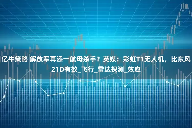 亿牛策略 解放军再添一航母杀手？英媒：彩虹T1无人机，比东风21D有效_飞行_雷达探测_效应