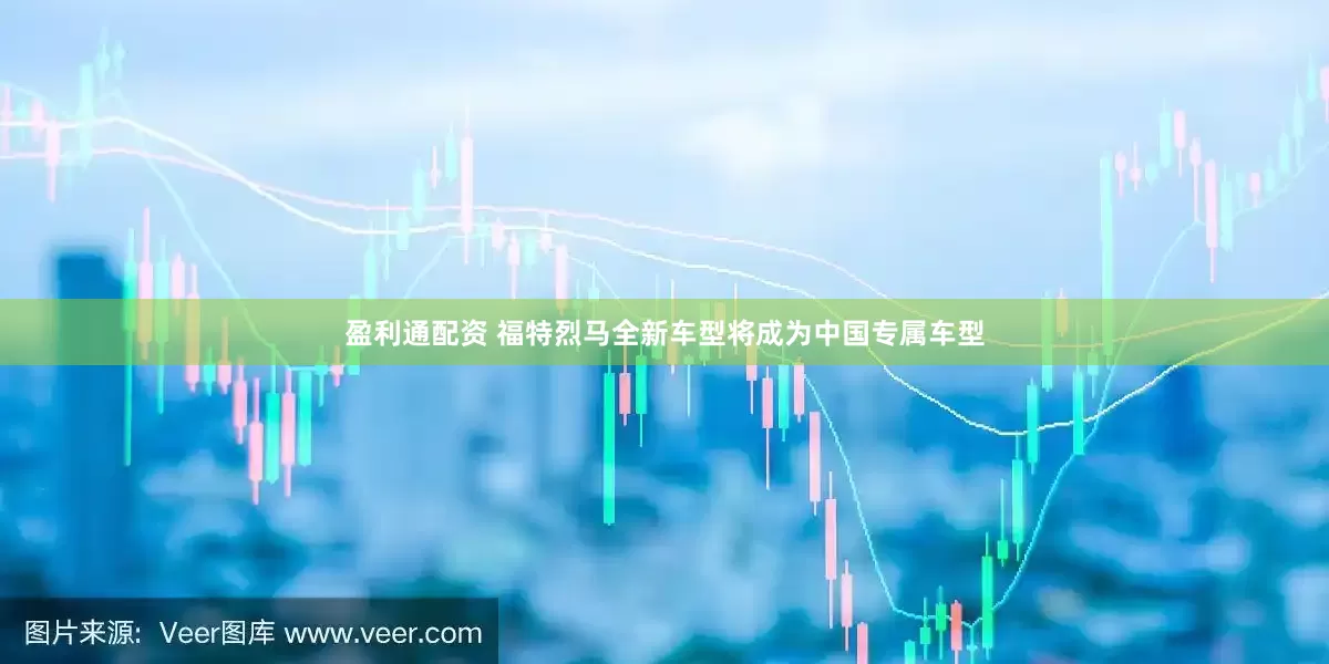 盈利通配资 福特烈马全新车型将成为中国专属车型