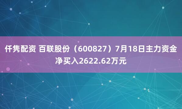 仟隽配资 百联股份（600827）7月18日主力资金净买入2622.62万元