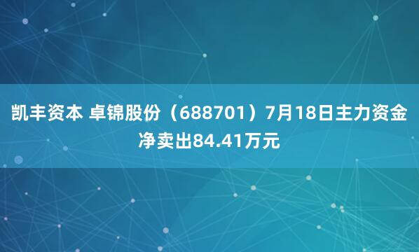 凯丰资本 卓锦股份（688701）7月18日主力资金净卖出84.41万元