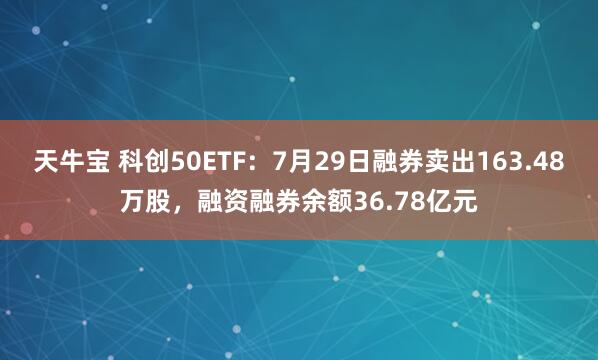 天牛宝 科创50ETF：7月29日融券卖出163.48万股，融资融券余额36.78亿元