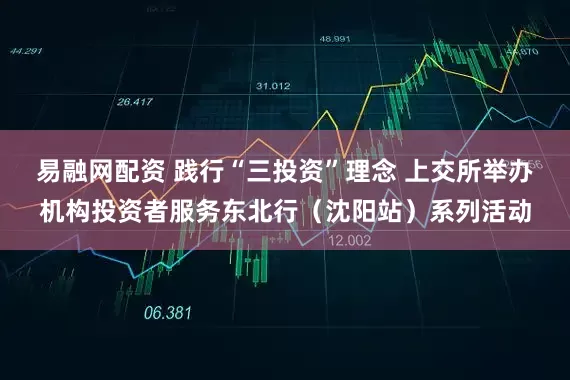 易融网配资 践行“三投资”理念 上交所举办机构投资者服务东北行（沈阳站）系列活动