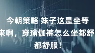 今朝策略 妹子这是坐等你来啊，穿瑜伽裤怎么坐都舒服！