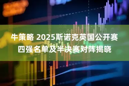 牛策略 2025斯诺克英国公开赛四强名单及半决赛对阵揭晓