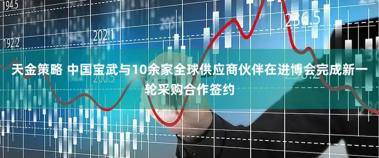 天金策略 中国宝武与10余家全球供应商伙伴在进博会完成新一轮采购合作签约
