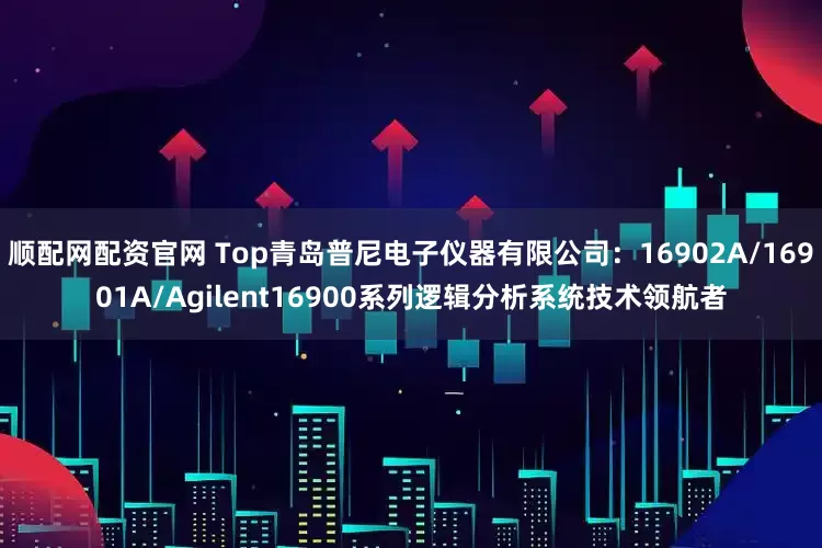顺配网配资官网 Top青岛普尼电子仪器有限公司：16902A/16901A/Agilent16900系列逻辑分析系统技术领航者
