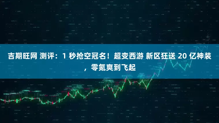 吉期旺网 测评：1 秒抢空冠名！超变西游 新区狂送 20 亿神装，零氪爽到飞起