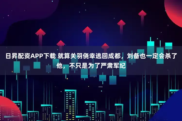 日昇配资APP下载 就算关羽侥幸逃回成都，刘备也一定会杀了他，不只是为了严肃军纪
