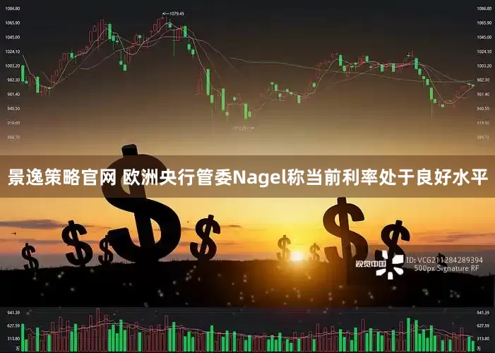 景逸策略官网 欧洲央行管委Nagel称当前利率处于良好水平