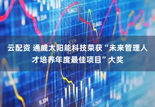 云配资 通威太阳能科技荣获“未来管理人才培养年度最佳项目”大奖