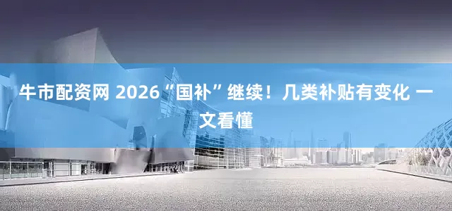 牛市配资网 2026“国补”继续！几类补贴有变化 一文看懂