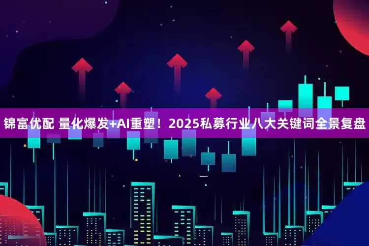 锦富优配 量化爆发+AI重塑！2025私募行业八大关键词全景复盘