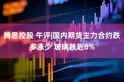 腾思控股 午评|国内期货主力合约跌多涨少 玻璃跌近8%