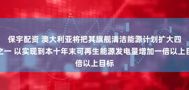 保宇配资 澳大利亚将把其旗舰清洁能源计划扩大四分之一 以实现到本十年末可再生能源发电量增加一倍以上目标