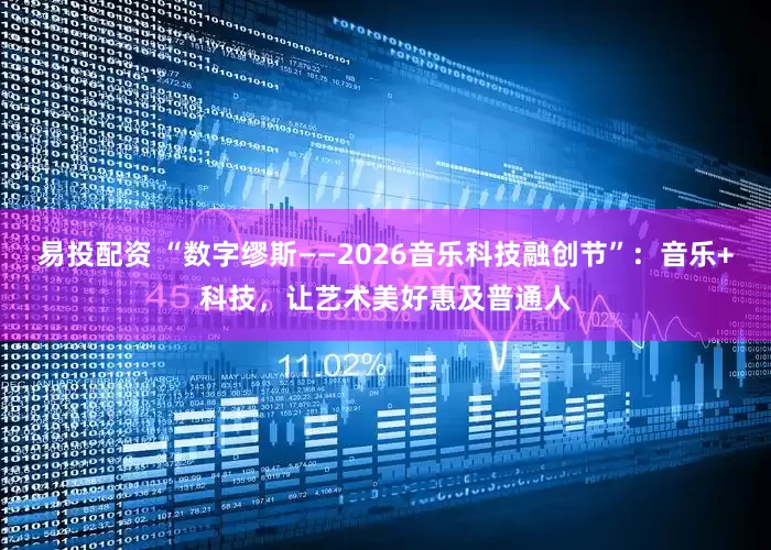 易投配资 “数字缪斯——2026音乐科技融创节”：音乐+科技，让艺术美好惠及普通人