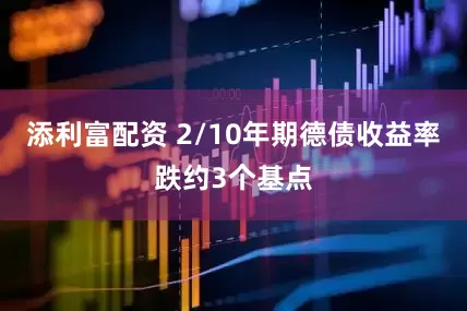 添利富配资 2/10年期德债收益率跌约3个基点