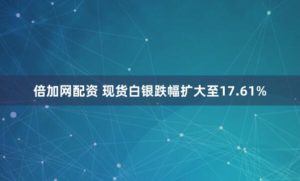 倍加网配资 现货白银跌幅扩大至17.61%